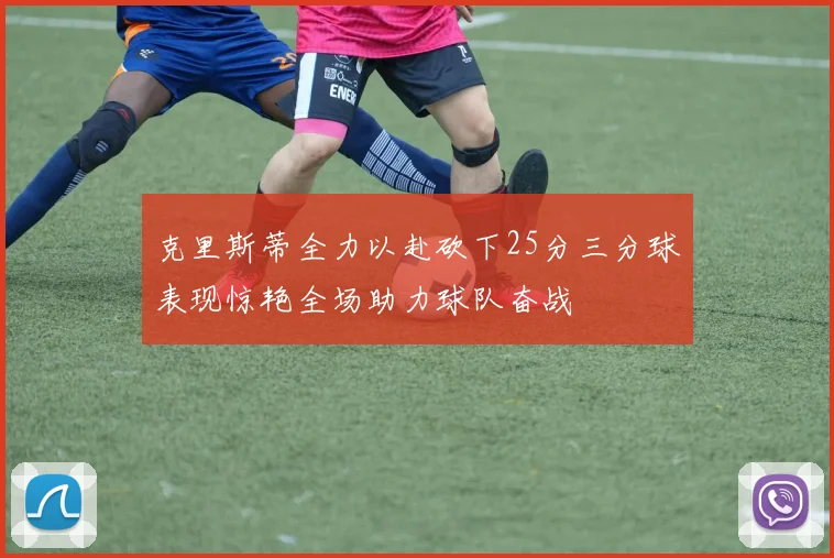 克里斯蒂全力以赴砍下25分三分球表现惊艳全场助力球队奋战
