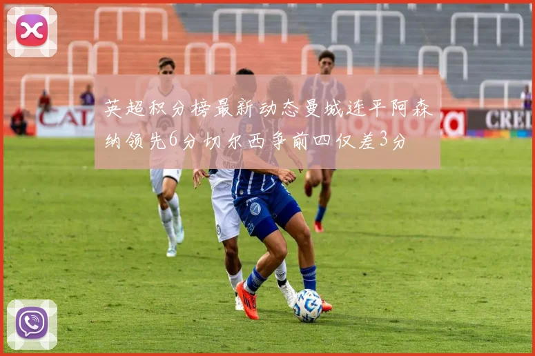 英超积分榜最新动态曼城连平阿森纳领先6分切尔西争前四仅差3分