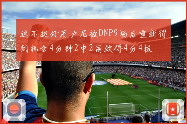这不挺好用卢尼被DNP9场后重新得到机会4分钟2中2高效得4分4板