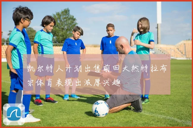凯尔特人计划出售前田大然特拉布宗体育表现出浓厚兴趣