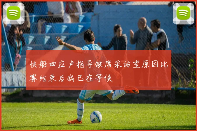快船回应卢指导缺席采访室原因比赛结束后我已在等候