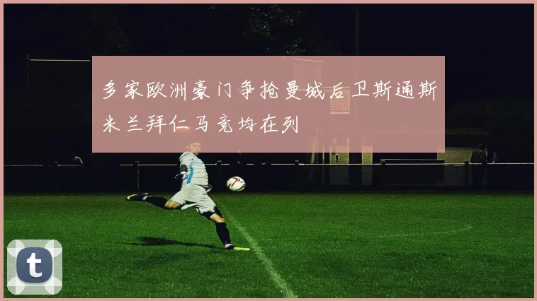 多家欧洲豪门争抢曼城后卫斯通斯米兰拜仁马竞均在列