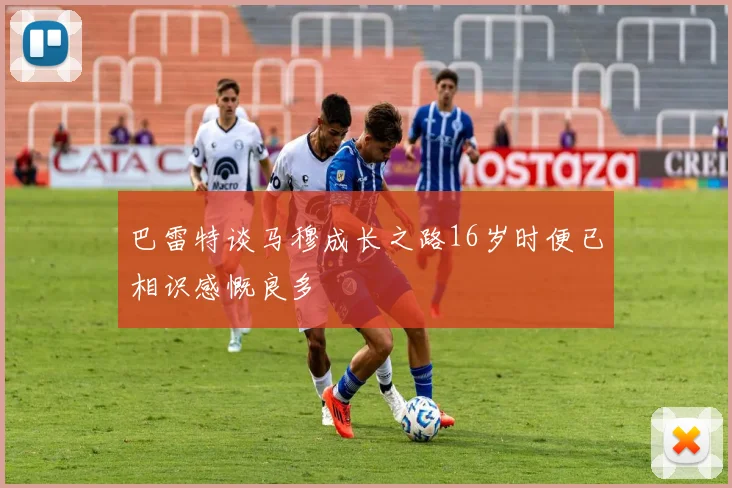 巴雷特谈马穆成长之路16岁时便已相识感慨良多