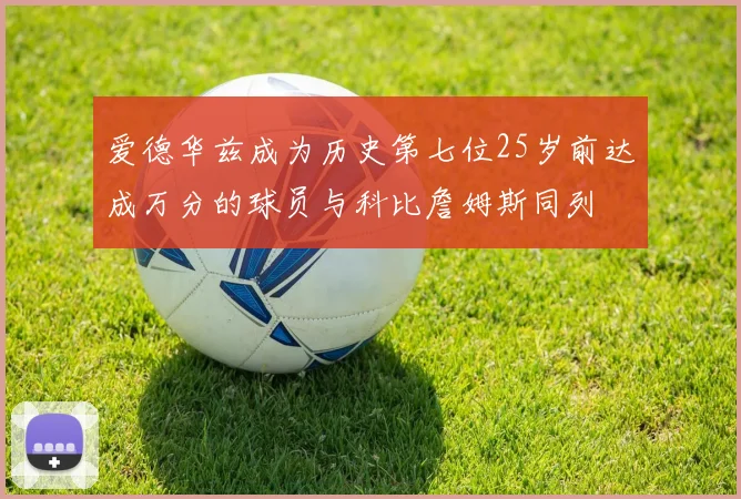 爱德华兹成为历史第七位25岁前达成万分的球员与科比詹姆斯同列