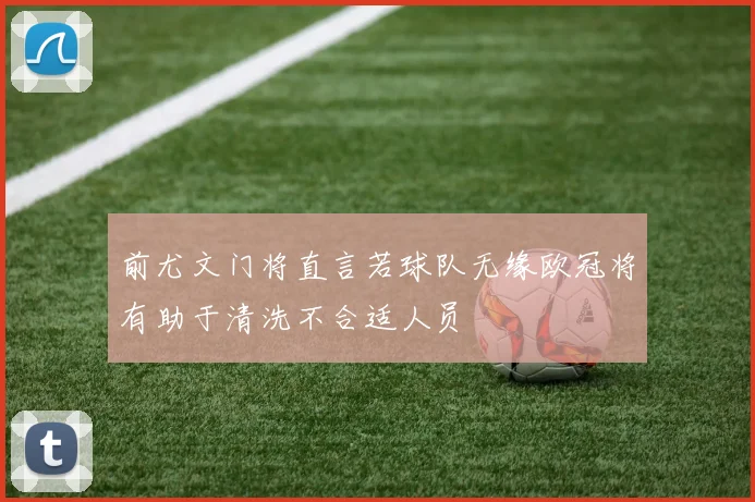 前尤文门将直言若球队无缘欧冠将有助于清洗不合适人员
