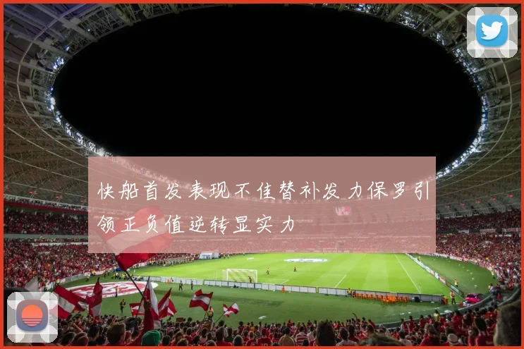 快船首发表现不佳替补发力保罗引领正负值逆转显实力