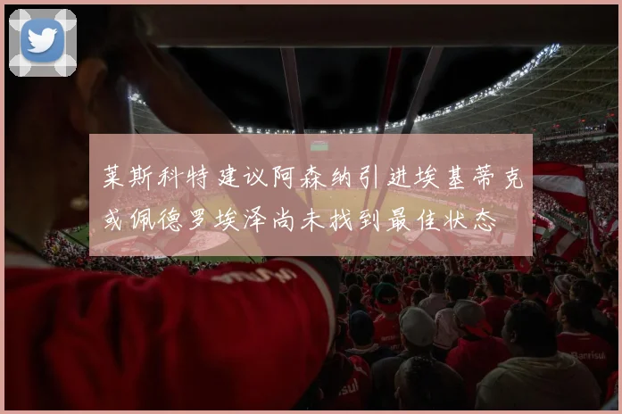 莱斯科特建议阿森纳引进埃基蒂克或佩德罗埃泽尚未找到最佳状态