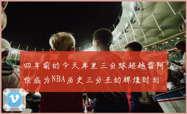 四年前的今天库里三分球超越雷阿伦成为NBA历史三分王的辉煌时刻