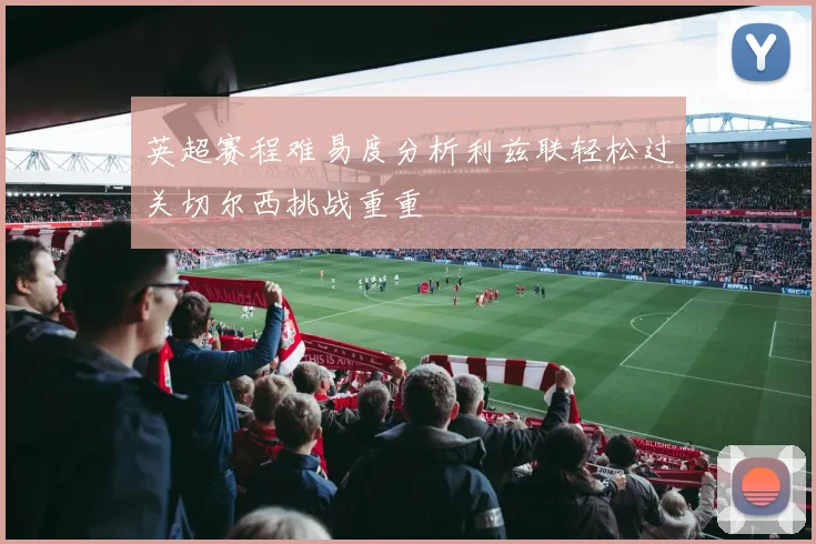 英超赛程难易度分析利兹联轻松过关切尔西挑战重重