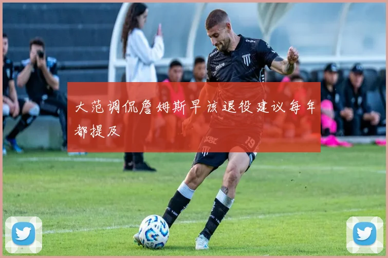 大范调侃詹姆斯早该退役建议每年都提及