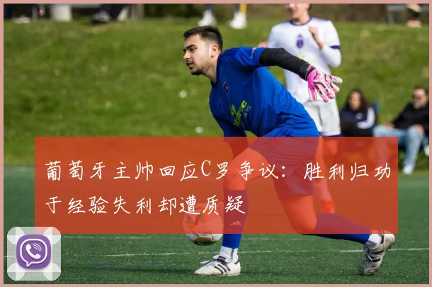 葡萄牙主帅回应C罗争议：胜利归功于经验失利却遭质疑