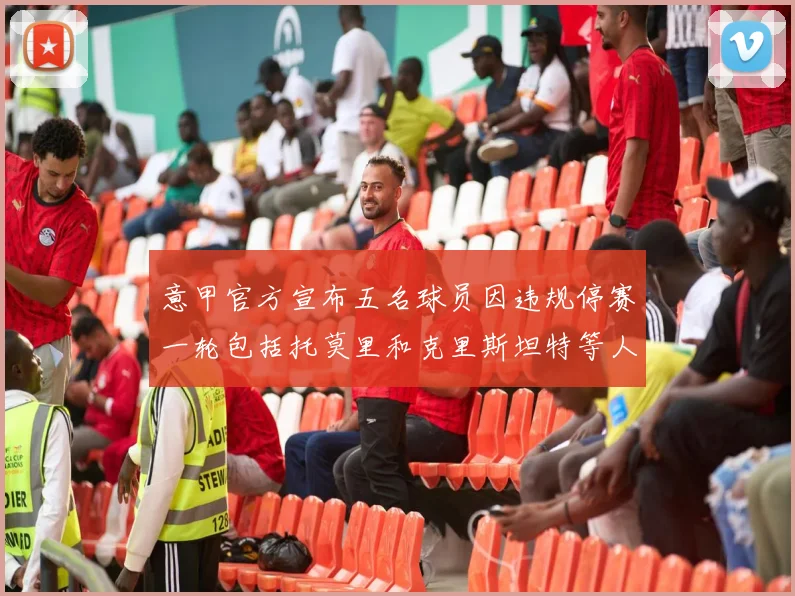 意甲官方宣布五名球员因违规停赛一轮包括托莫里和克里斯坦特等人