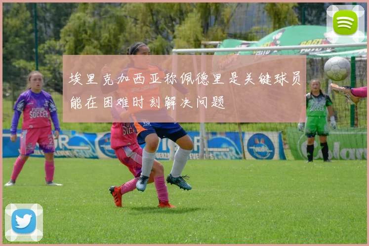 埃里克加西亚称佩德里是关键球员能在困难时刻解决问题