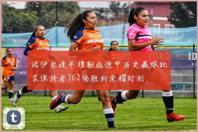诺伊尔追平穆勒成德甲历史赢球纪录保持者362场胜利荣耀时刻