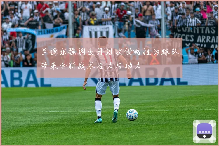 兰德尔强调麦丹进攻侵略性为球队带来全新战术活力与动力