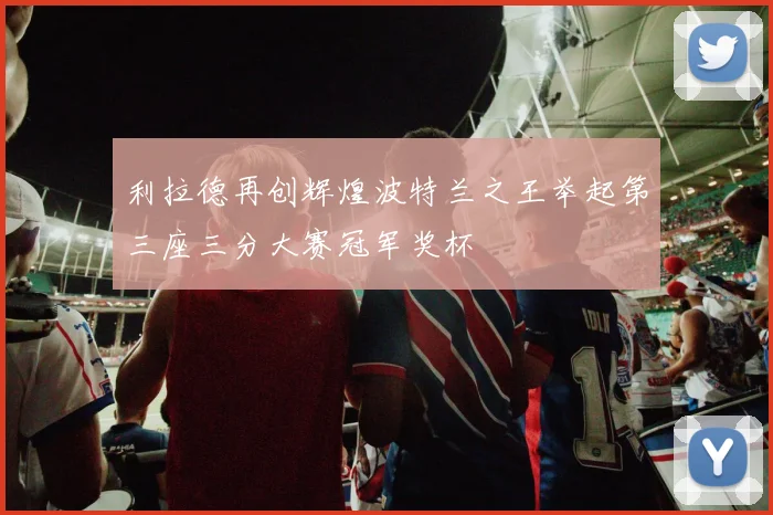 利拉德再创辉煌波特兰之王举起第三座三分大赛冠军奖杯