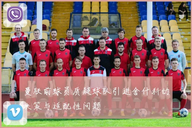 曼联前球员质疑球队引进舍什科的决策与适配性问题
