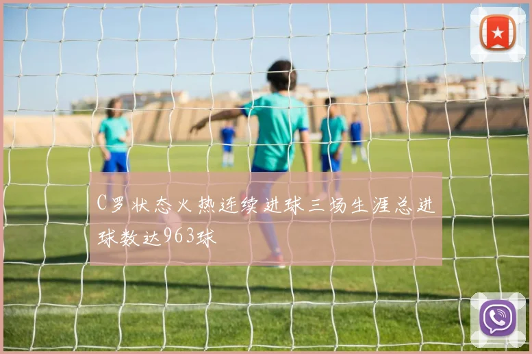 C罗状态火热连续进球三场生涯总进球数达963球