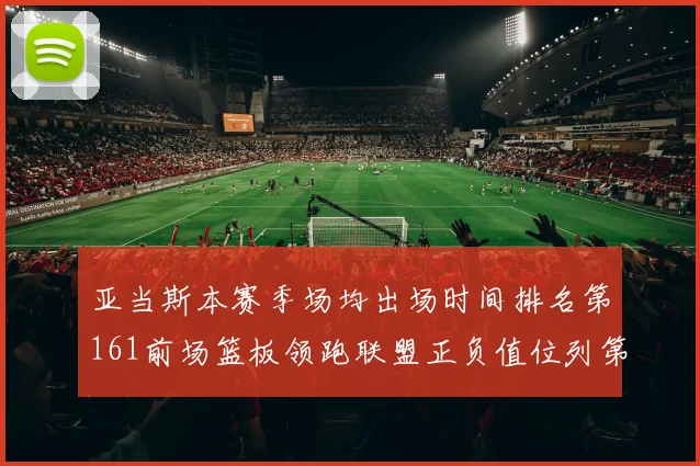 亚当斯本赛季场均出场时间排名第161前场篮板领跑联盟正负值位列第六